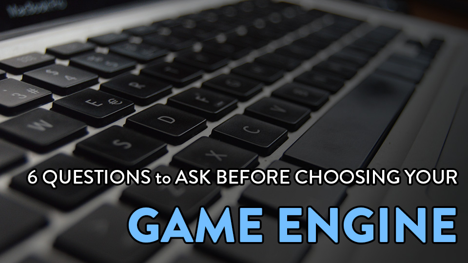 6 Crucial Questions to Ask Before Choosing Your Game Engine